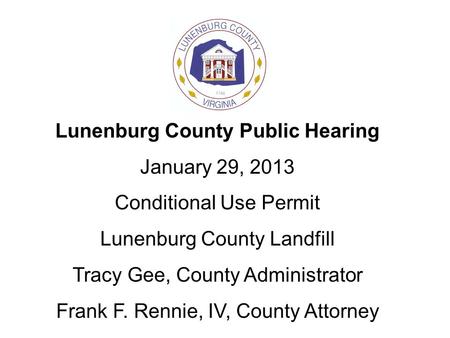 Lunenburg County Public Hearing January 29, 2013 Conditional Use Permit Lunenburg County Landfill Tracy Gee, County Administrator Frank F. Rennie, IV,