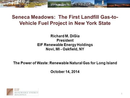 Seneca Meadows: The First Landfill Gas-to- Vehicle Fuel Project in New York State Richard M. DiGia President EIF Renewable Energy Holdings Novi, MI - Oakfield,