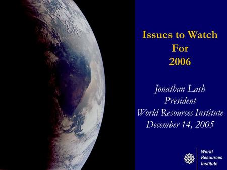World Resources Institute Issues to Watch For 2006 Jonathan Lash President World Resources Institute December 14, 2005.