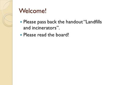 Welcome! Please pass back the handout “Landfills and incinerators”. Please read the board!