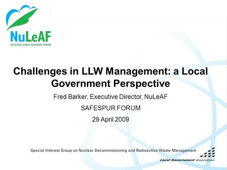 Challenges in LLW Management: a Local Government Perspective Fred Barker, Executive Director, NuLeAF SAFESPUR FORUM 29 April 2009.