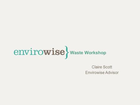 Waste Workshop Claire Scott Envirowise Advisor. Workshop Format Introductions Waste – what are the issues? Case studies Discussion.