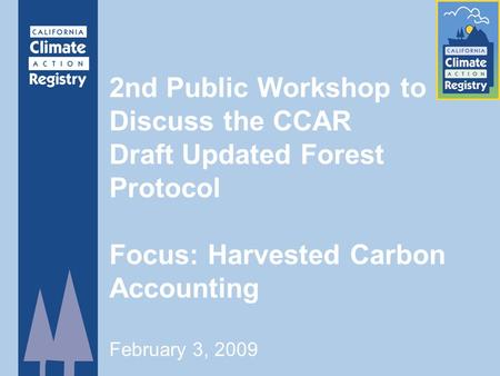 2nd Public Workshop to Discuss the CCAR Draft Updated Forest Protocol Focus: Harvested Carbon Accounting February 3, 2009.