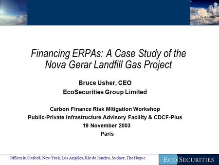 Financing ERPAs: A Case Study of the Nova Gerar Landfill Gas Project Bruce Usher, CEO EcoSecurities Group Limited Carbon Finance Risk Mitigation Workshop.