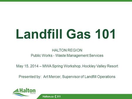 Landfill Gas 101 HALTON REGION Public Works - Waste Management Services May 15, 2014 – MWA Spring Workshop, Hockley Valley Resort Presented by: Art Mercer,