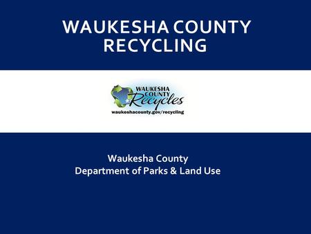 WAUKESHA COUNTY RECYCLING Waukesha County Department of Parks & Land Use.