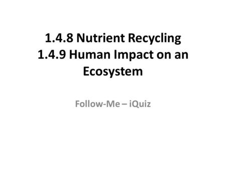 1.4.8 Nutrient Recycling 1.4.9 Human Impact on an Ecosystem Follow-Me – iQuiz.