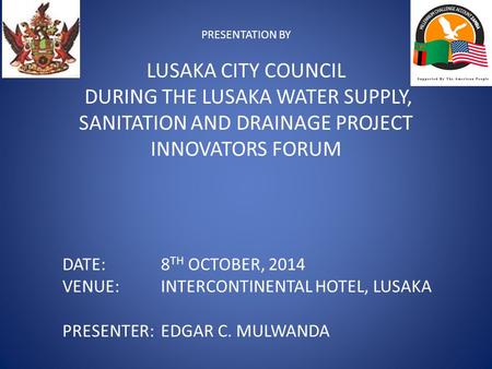 PRESENTATION BY LUSAKA CITY COUNCIL DURING THE LUSAKA WATER SUPPLY, SANITATION AND DRAINAGE PROJECT INNOVATORS FORUM DATE: 8 TH OCTOBER, 2014 VENUE:INTERCONTINENTAL.