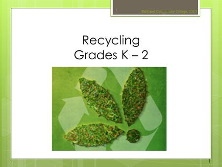 Recycling Grades K – 2 Richland Community College, 2013 1 1.