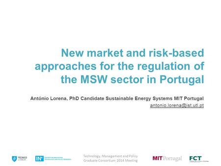 New market and risk-based approaches for the regulation of the MSW sector in Portugal António Lorena, PhD Candidate Sustainable Energy Systems MIT Portugal.
