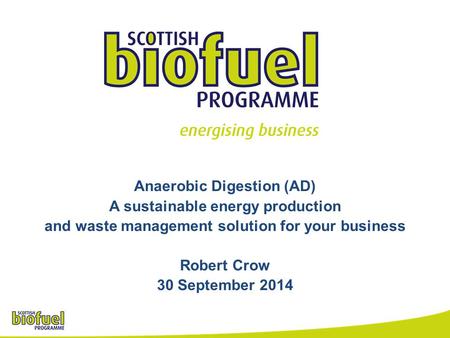 Anaerobic Digestion (AD) A sustainable energy production and waste management solution for your business Robert Crow 30 September 2014.