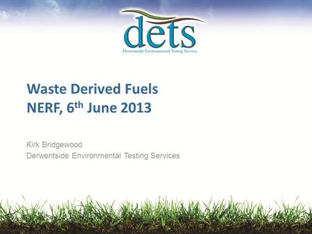 Waste Derived Fuels NERF, 6 th June 2013 Kirk Bridgewood Derwentside Environmental Testing Services.