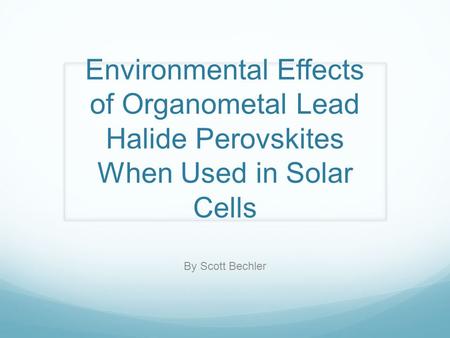 Environmental Effects of Organometal Lead Halide Perovskites When Used in Solar Cells By Scott Bechler.