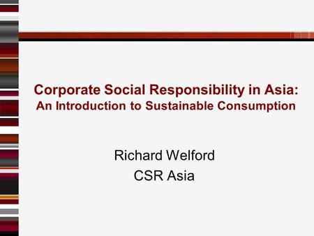 Corporate Social Responsibility in Asia: An Introduction to Sustainable Consumption Richard Welford CSR Asia.