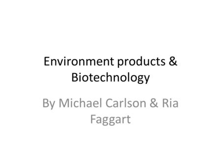 Environment products & Biotechnology By Michael Carlson & Ria Faggart.