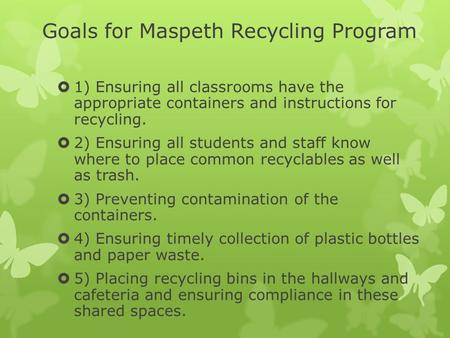 Goals for Maspeth Recycling Program  1) Ensuring all classrooms have the appropriate containers and instructions for recycling.  2) Ensuring all students.