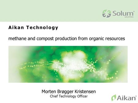Aikan Technology methane and compost production from organic resources Morten Brøgger Kristensen Chief Technology Officer.