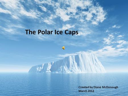 The Polar Ice Caps Created by Diane McDonough March 2012.