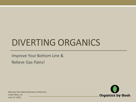 National Zero Waste Business Conference Costa Mesa, CA June 27, 2012 DIVERTING ORGANICS Improve Your Bottom Line & Relieve Gas Pains!
