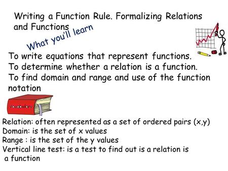 Writing a Function Rule. Formalizing Relations and Functions What you’ll learn To write equations that represent functions. To determine whether a relation.