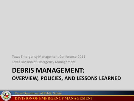 Texas Department of Public Safety DEBRIS MANAGEMENT: OVERVIEW, POLICIES, AND LESSONS LEARNED Texas Emergency Management Conference 2011 Texas Division.