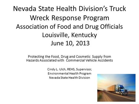 Nevada State Health Division’s Truck Wreck Response Program Association of Food and Drug Officials Louisville, Kentucky June 10, 2013 Protecting the Food,