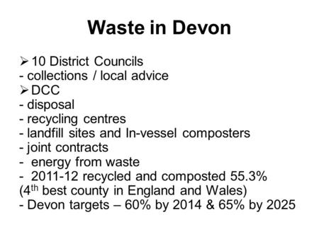 Waste in Devon  10 District Councils - collections / local advice  DCC - disposal - recycling centres - landfill sites and In-vessel composters - joint.