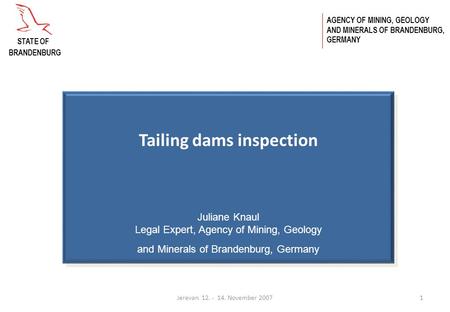 Jerevan 12. - 14. November 20071 Tailing dams inspection Juliane Knaul Legal Expert, Agency of Mining, Geology and Minerals of Brandenburg, Germany AGENCY.