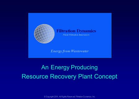 An Energy Producing Resource Recovery Plant Concept © Copyright 2011, All Rights Reserved, Filtration Dynamics, Inc. Energy from Wastewater.