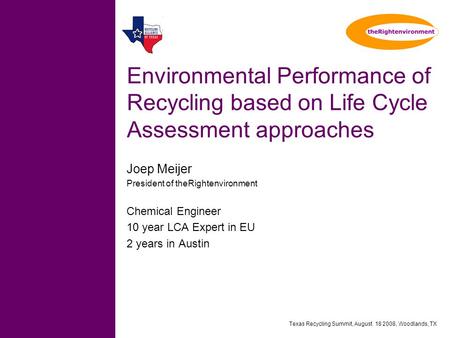 Texas Recycling Summit, August 18 2008, Woodlands, TX Environmental Performance of Recycling based on Life Cycle Assessment approaches Joep Meijer President.