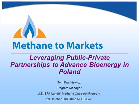 Leveraging Public-Private Partnerships to Advance Bioenergy in Poland Tom Frankiewicz Program Manager U.S. EPA Landfill Methane Outreach Program 29 October.