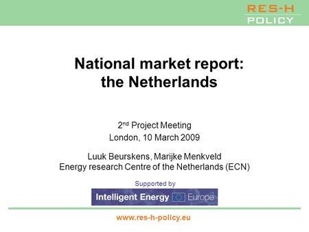 Supported by www.res-h-policy.eu National market report: the Netherlands 2 nd Project Meeting London, 10 March 2009 Luuk Beurskens, Marijke Menkveld Energy.
