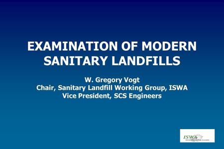 EXAMINATION OF MODERN SANITARY LANDFILLS W. Gregory Vogt Chair, Sanitary Landfill Working Group, ISWA Vice President, SCS Engineers.