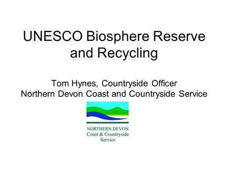 UNESCO Biosphere Reserve and Recycling Tom Hynes, Countryside Officer Northern Devon Coast and Countryside Service.