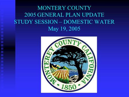 MONTERY COUNTY 2005 GENERAL PLAN UPDATE STUDY SESSION – DOMESTIC WATER May 19, 2005.