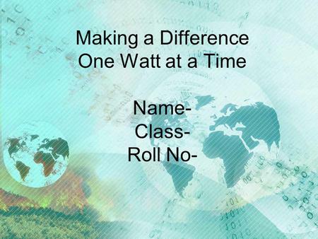Making a Difference One Watt at a Time Name- Class- Roll No-