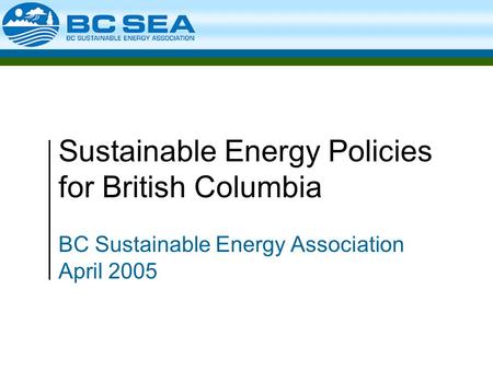 Sustainable Energy Policies for British Columbia BC Sustainable Energy Association April 2005.