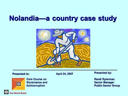 Nolandia—a country case study The World Bank Core Course on Governance and Anticorruption Presented by: Randi Ryterman Sector Manager Public Sector Group.