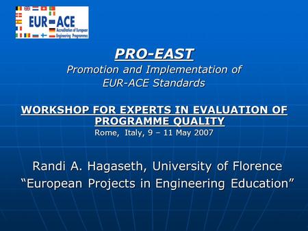 PRO-EAST Promotion and Implementation of EUR-ACE Standards WORKSHOP FOR EXPERTS IN EVALUATION OF PROGRAMME QUALITY Rome, Italy, 9 – 11 May 2007 Randi A.