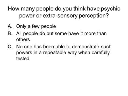 How many people do you think have psychic power or extra-sensory perception? A.Only a few people B.All people do but some have it more than others C.No.