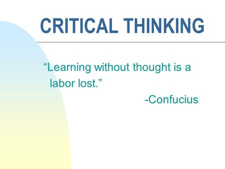 CRITICAL THINKING “Learning without thought is a labor lost.” -Confucius.