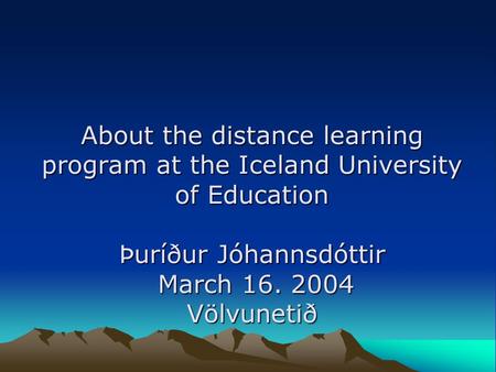 About the distance learning program at the Iceland University of Education Þuríður Jóhannsdóttir March 16. 2004 Völvunetið.