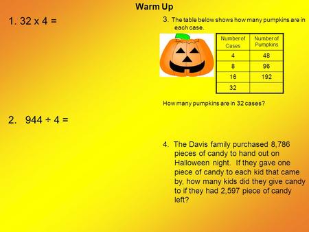 Warm Up 3. The table below shows how many pumpkins are in each case. How many pumpkins are in 32 cases? 4. The Davis family purchased 8,786 pieces of candy.