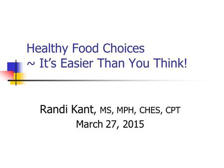 Healthy Food Choices ~ It’s Easier Than You Think! Randi Kant, MS, MPH, CHES, CPT March 27, 2015.