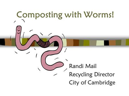 Composting with Worms! Randi Mail Recycling Director City of Cambridge.