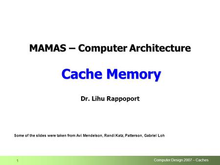 Computer Design 2007 – Caches 1 Dr. Lihu Rappoport Some of the slides were taken from Avi Mendelson, Randi Katz, Patterson, Gabriel Loh MAMAS – Computer.