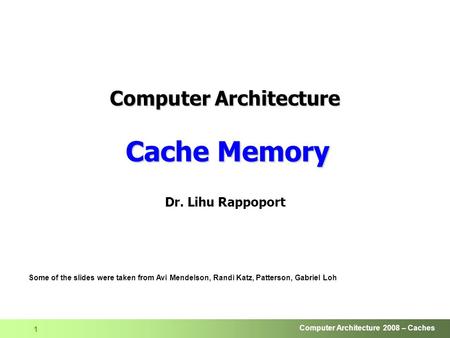 Computer Architecture 2008 – Caches 1 Dr. Lihu Rappoport Some of the slides were taken from Avi Mendelson, Randi Katz, Patterson, Gabriel Loh Computer.