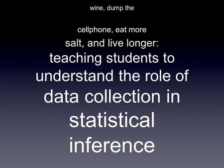 Eat less salt, drink more wine, dump the cellphone, eat more salt, and live longer: teaching students to understand the role of data collection in statistical.