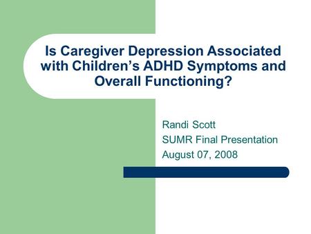 Is Caregiver Depression Associated with Children’s ADHD Symptoms and Overall Functioning? Randi Scott SUMR Final Presentation August 07, 2008.