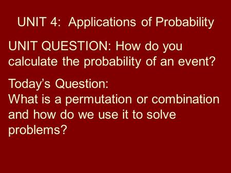 UNIT 4: Applications of Probability UNIT QUESTION: How do you calculate the probability of an event? Today’s Question: What is a permutation or combination.